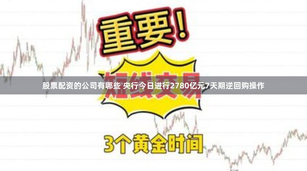 股票配资的公司有哪些 央行今日进行2780亿元7天期逆回购操作