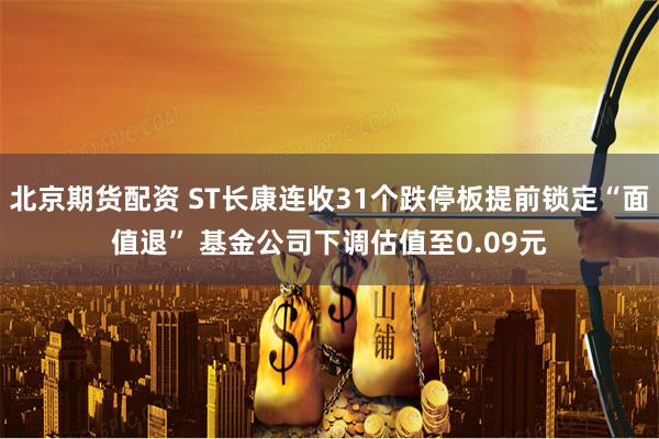 北京期货配资 ST长康连收31个跌停板提前锁定“面值退” 基金公司下调估值至0.09元