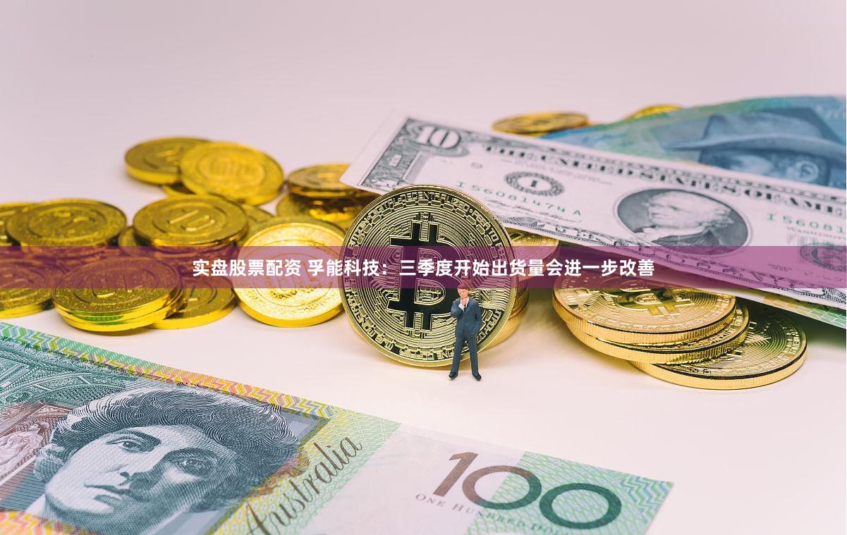 实盘股票配资 孚能科技：三季度开始出货量会进一步改善