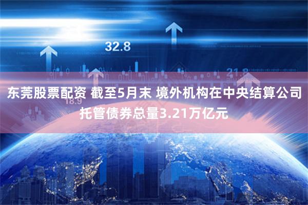 东莞股票配资 截至5月末 境外机构在中央结算公司托管债券总量3.21万亿元