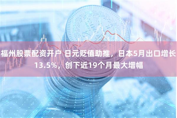 福州股票配资开户 日元贬值助推，日本5月出口增长13.5%，创下近19个月最大增幅