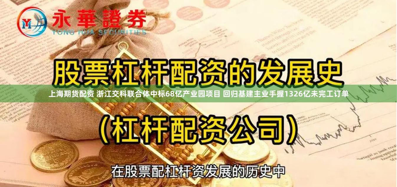 上海期货配资 浙江交科联合体中标68亿产业园项目 回归基建主业手握1326亿未完工订单