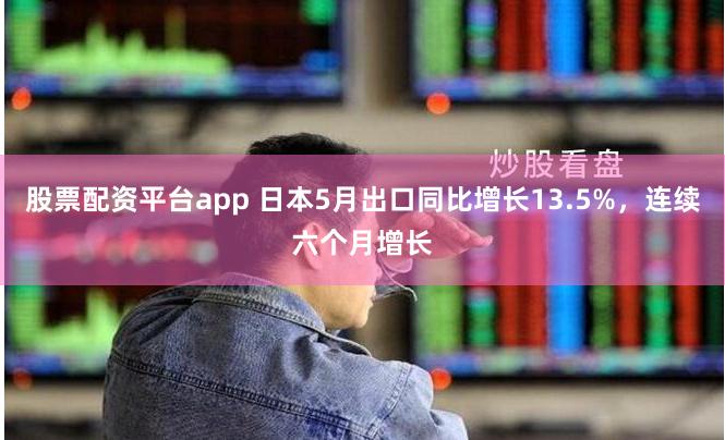 股票配资平台app 日本5月出口同比增长13.5%，连续六个月增长