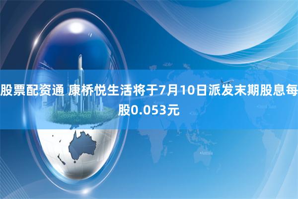 股票配资通 康桥悦生活将于7月10日派发末期股息每股0.053元