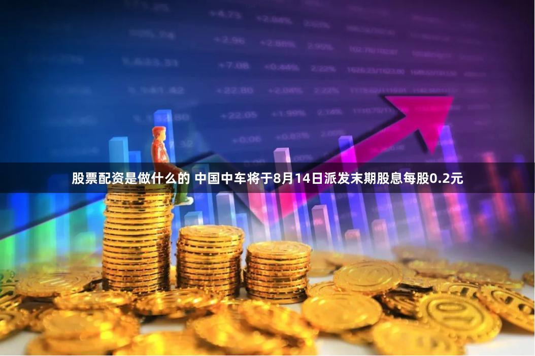 股票配资是做什么的 中国中车将于8月14日派发末期股息每股0.2元