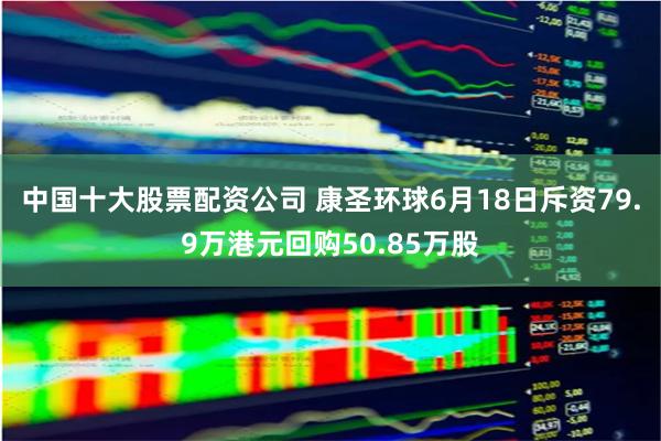 中国十大股票配资公司 康圣环球6月18日斥资79.9万港元回购50.85万股