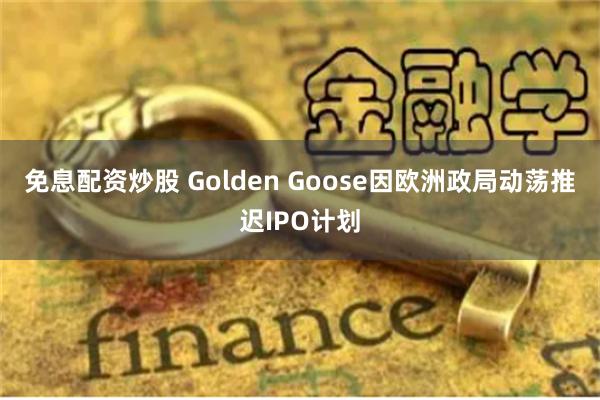 免息配资炒股 Golden Goose因欧洲政局动荡推迟IPO计划