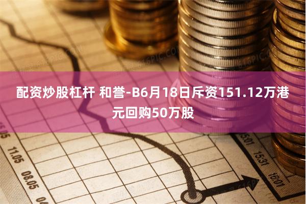 配资炒股杠杆 和誉-B6月18日斥资151.12万港元回购50万股