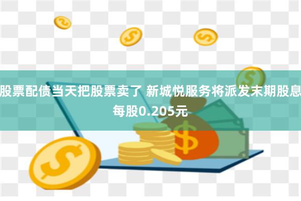 股票配债当天把股票卖了 新城悦服务将派发末期股息每股0.205元