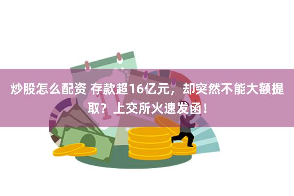 炒股怎么配资 存款超16亿元，却突然不能大额提取？上交所火速发函！