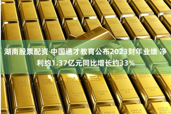 湖南股票配资 中国通才教育公布2023财年业绩 净利约1.37亿元同比增长约33%