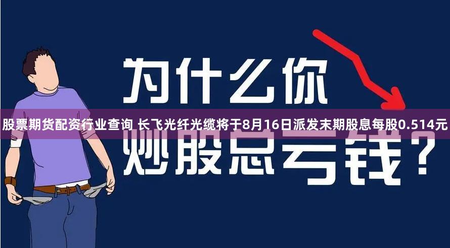 股票期货配资行业查询 长飞光纤光缆将于8月16日派发末期股息每股0.514元