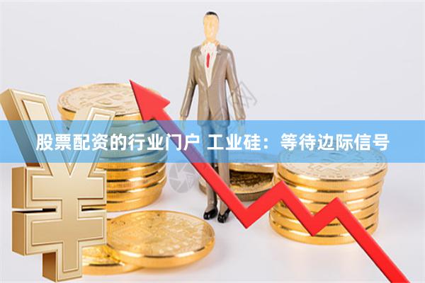 股票配资的行业门户 工业硅：等待边际信号