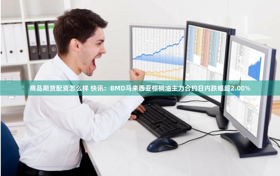 商品期货配资怎么样 快讯：BMD马来西亚棕榈油主力合约日内跌幅超2.00%