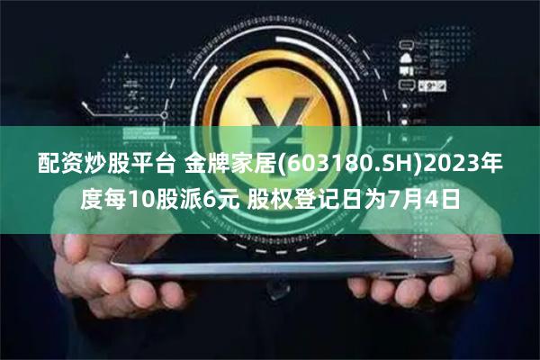 配资炒股平台 金牌家居(603180.SH)2023年度每10股派6元 股权登记日为7月4日