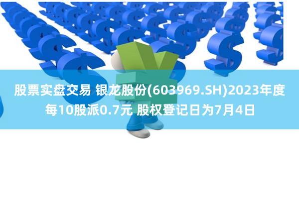 股票实盘交易 银龙股份(603969.SH)2023年度每10股派0.7元 股权登记日为7月4日