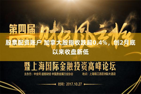 股票配资账户 加拿大股指收跌超0.4%，创2月底以来收盘新低