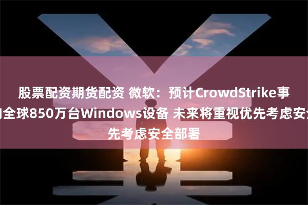 股票配资期货配资 微软：预计CrowdStrike事件影响全球850万台Windows设备 未来将重视优先考虑安全部署