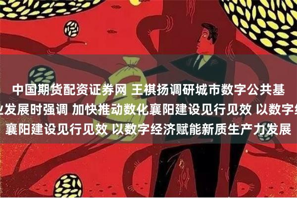 中国期货配资证券网 王祺扬调研城市数字公共基础设施建设及数字产业发展时强调 加快推动数化襄阳建设见行见效 以数字经济赋能新质生产力发展