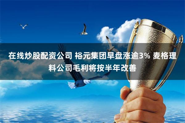 在线炒股配资公司 裕元集团早盘涨逾3% 麦格理料公司毛利将按半年改善