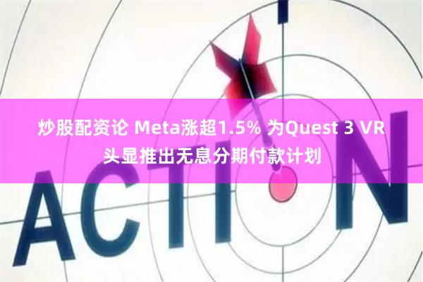 炒股配资论 Meta涨超1.5% 为Quest 3 VR头显推出无息分期付款计划