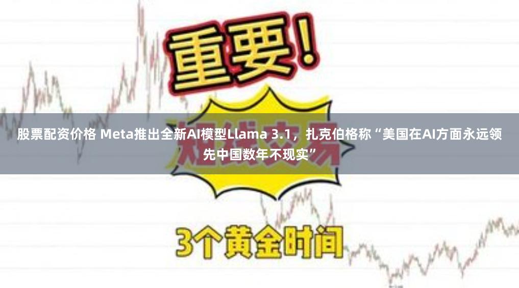 股票配资价格 Meta推出全新AI模型Llama 3.1，扎克伯格称“美国在AI方面永远领先中国数年不现实”