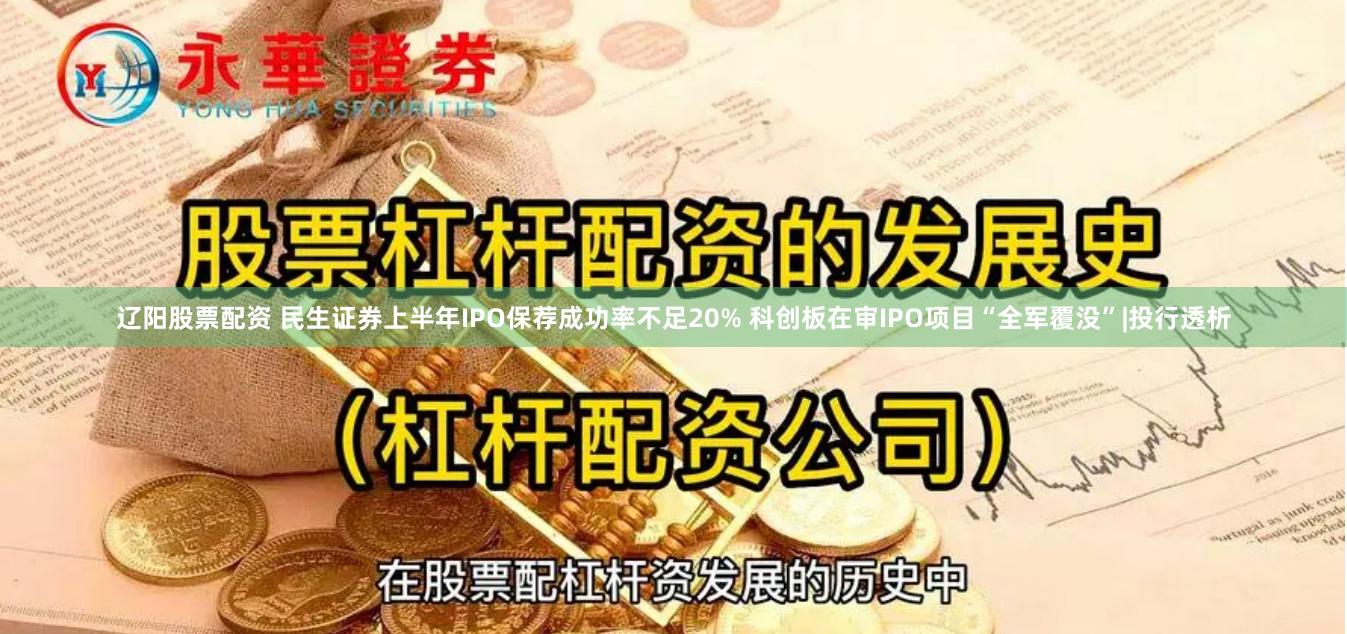 辽阳股票配资 民生证券上半年IPO保荐成功率不足20% 科创板在审IPO项目“全军覆没”|投行透析