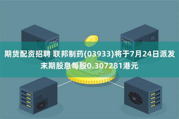 期货配资招聘 联邦制药(03933)将于7月24日派发末期股息每股0.307281港元