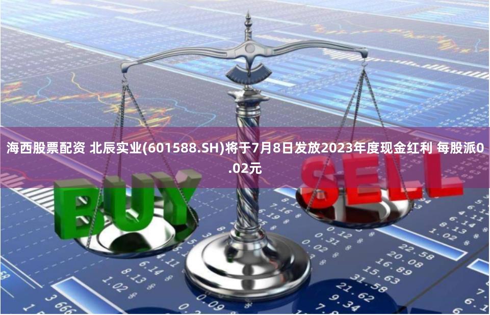 海西股票配资 北辰实业(601588.SH)将于7月8日发放2023年度现金红利 每股派0.02元