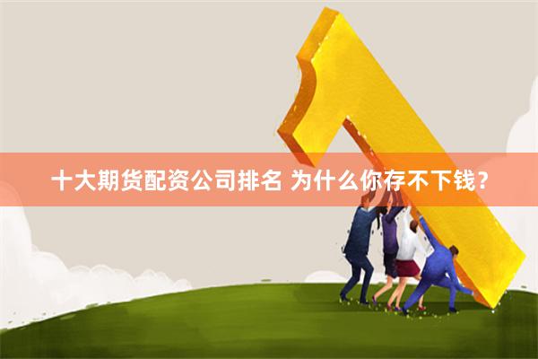 十大期货配资公司排名 为什么你存不下钱？