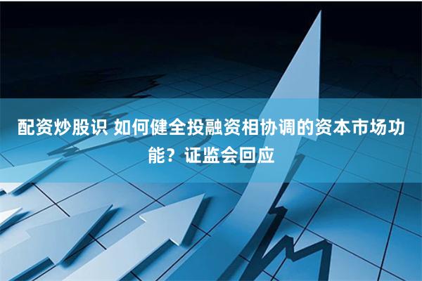 配资炒股识 如何健全投融资相协调的资本市场功能？证监会回应