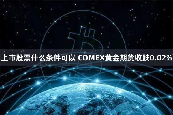 上市股票什么条件可以 COMEX黄金期货收跌0.02%