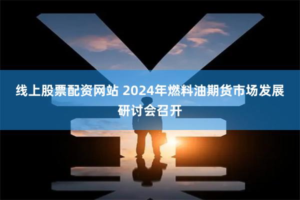 线上股票配资网站 2024年燃料油期货市场发展研讨会召开