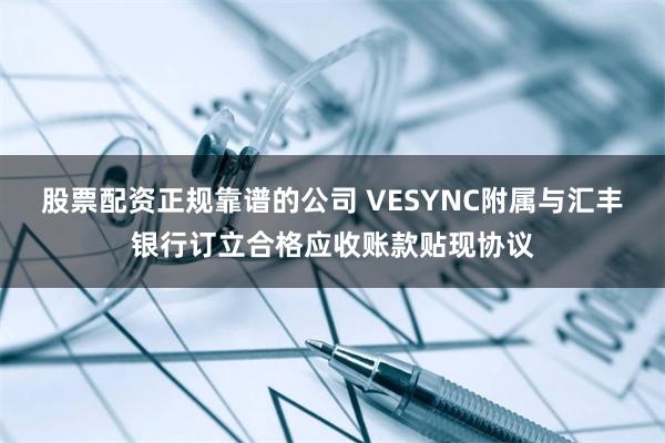 股票配资正规靠谱的公司 VESYNC附属与汇丰银行订立合格应收账款贴现协议