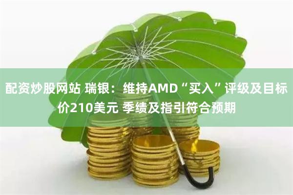 配资炒股网站 瑞银：维持AMD“买入”评级及目标价210美元 季绩及指引符合预期