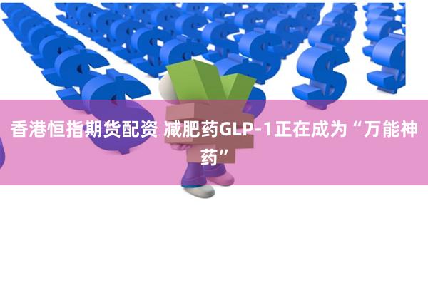 香港恒指期货配资 减肥药GLP-1正在成为“万能神药”