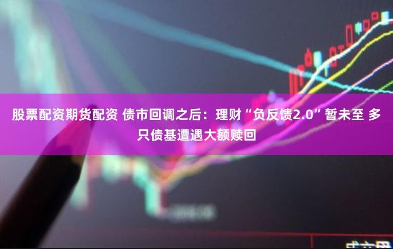 股票配资期货配资 债市回调之后：理财“负反馈2.0”暂未至 多只债基遭遇大额赎回