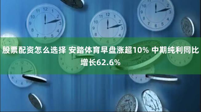 股票配资怎么选择 安踏体育早盘涨超10% 中期纯利同比增长62.6%