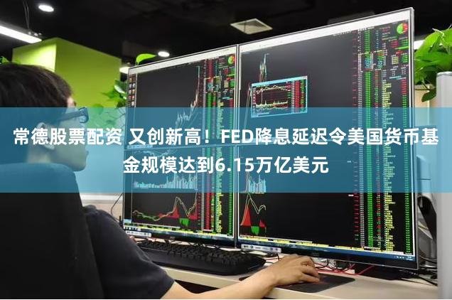 常德股票配资 又创新高！FED降息延迟令美国货币基金规模达到6.15万亿美元