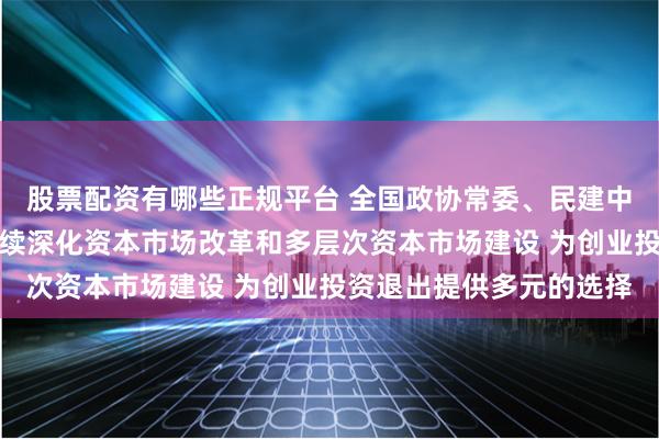 股票配资有哪些正规平台 全国政协常委、民建中央原副主席周汉民：持续深化资本市场改革和多层次资本市场建设 为创业投资退出提供多元的选择