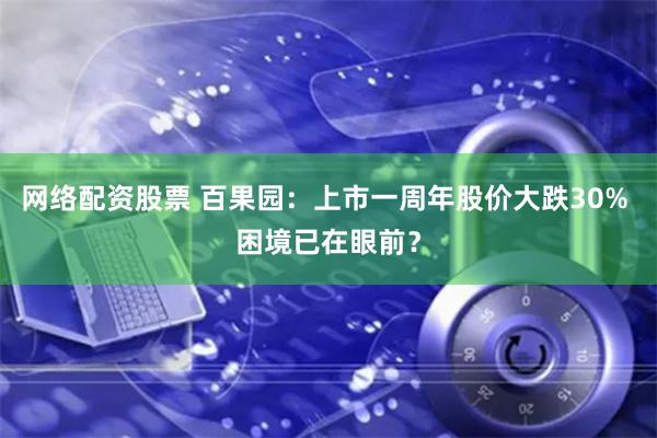 网络配资股票 百果园：上市一周年股价大跌30% 困境已在眼前？