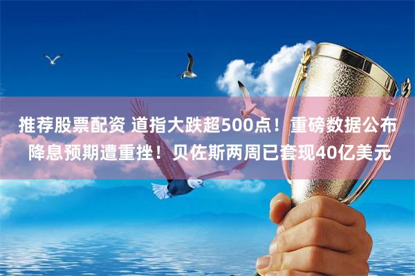 推荐股票配资 道指大跌超500点！重磅数据公布 降息预期遭重挫！贝佐斯两周已套现40亿美元