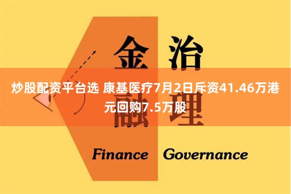 炒股配资平台选 康基医疗7月2日斥资41.46万港元回购7.5万股