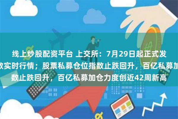 线上炒股配资平台 上交所：7月29日起正式发布上证综合全收益指数实时行情；股票私募仓位指数止跌回升，百亿私募加仓力度创近42周新高