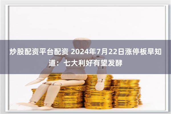 炒股配资平台配资 2024年7月22日涨停板早知道：七大利好有望发酵