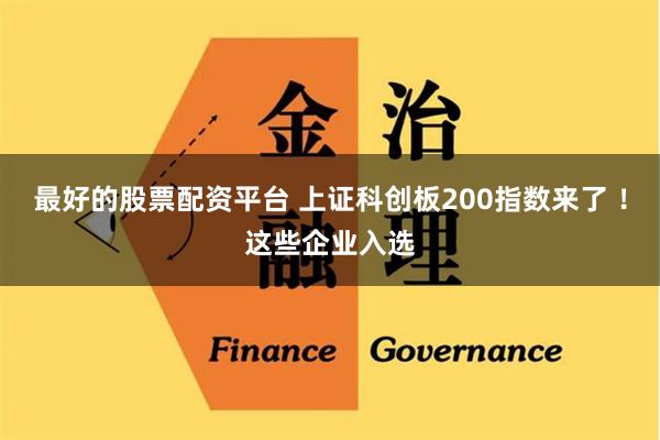 最好的股票配资平台 上证科创板200指数来了 ！这些企业入选