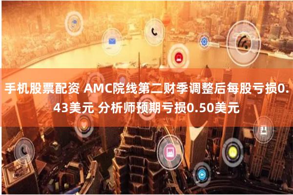 手机股票配资 AMC院线第二财季调整后每股亏损0.43美元 分析师预期亏损0.50美元