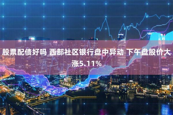 股票配债好吗 西部社区银行盘中异动 下午盘股价大涨5.11%