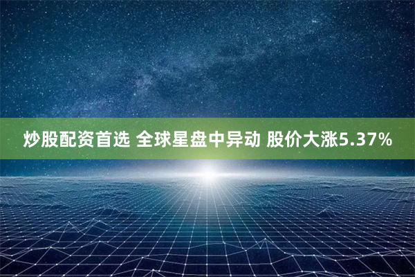 炒股配资首选 全球星盘中异动 股价大涨5.37%