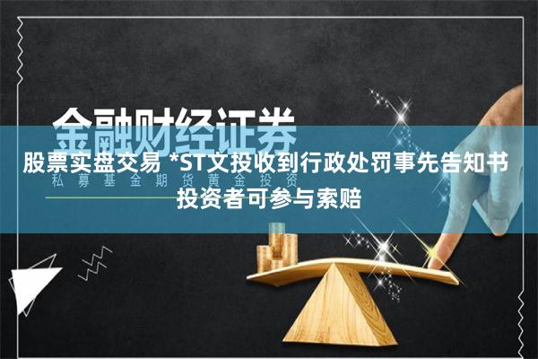 股票实盘交易 *ST文投收到行政处罚事先告知书 投资者可参与索赔